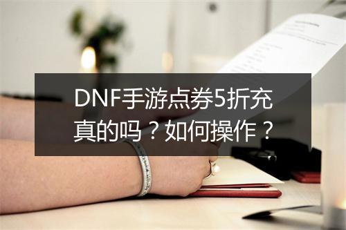 DNF手游点券5折充真的吗？如何操作？