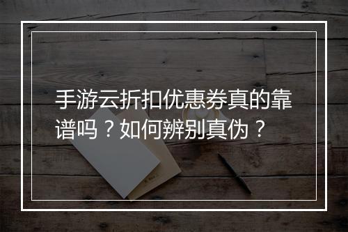 手游云折扣优惠券真的靠谱吗？如何辨别真伪？