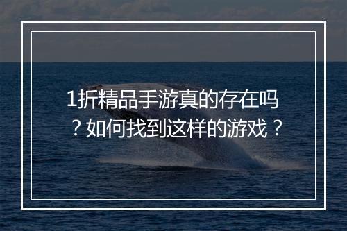1折精品手游真的存在吗？如何找到这样的游戏？