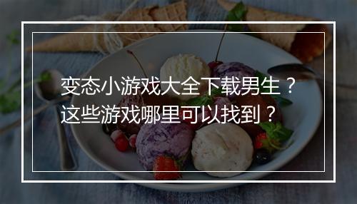 变态小游戏大全下载男生?这些游戏哪里可以找到?