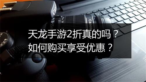 天龙手游2折真的吗？如何购买享受优惠？