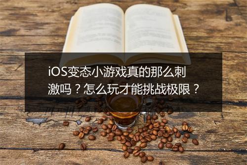 iOS变态小游戏真的那么刺激吗？怎么玩才能挑战极限？