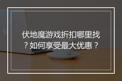 伏地魔游戏折扣哪里找？如何享受最大优惠？