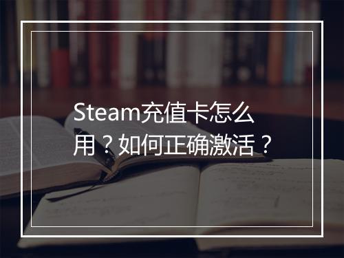 Steam充值卡怎么用？如何正确激活？