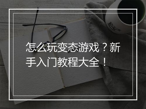 怎么玩变态游戏？新手入门教程大全！