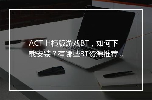 ACT H横版游戏BT，如何下载安装？有哪些BT资源推荐？