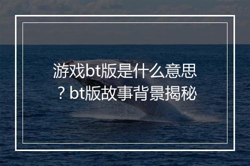 游戏bt版是什么意思？bt版故事背景揭秘