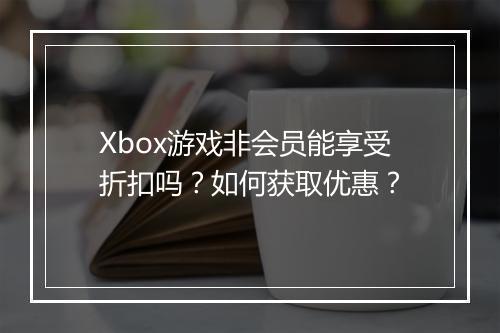 Xbox游戏非会员能享受折扣吗?如何获取优惠?