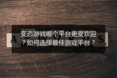 变态游戏哪个平台更受欢迎？如何选择最佳游戏平台？