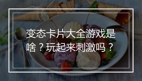 变态卡片大全游戏是啥?玩起来刺激吗?