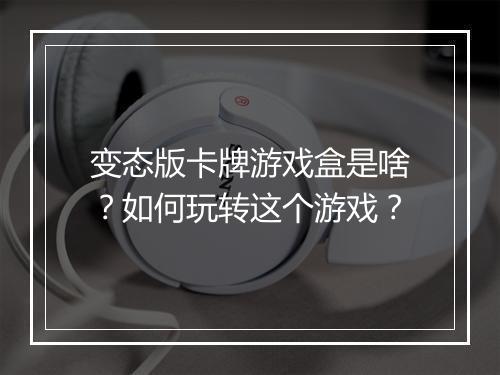 变态版卡牌游戏盒是啥？如何玩转这个游戏？