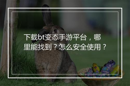 下载bt变态手游平台,哪里能找到?怎么安全使用?