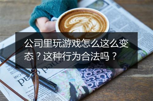公司里玩游戏怎么这么变态？这种行为合法吗？