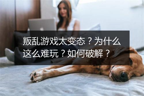 叛乱游戏太变态？为什么这么难玩？如何破解？