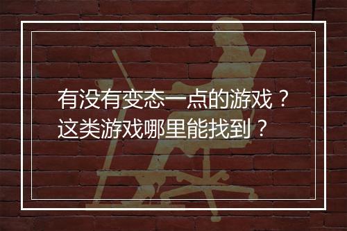 有没有变态一点的游戏?这类游戏哪里能找到?