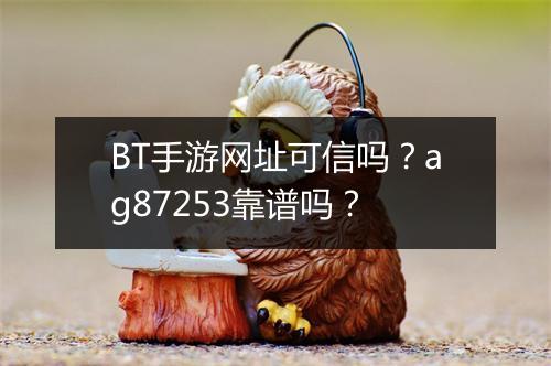BT手游网址可信吗?ag87253靠谱吗?