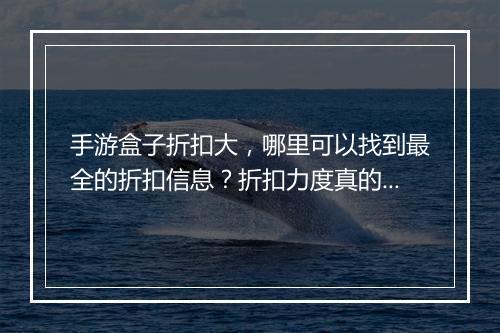 手游盒子折扣大,哪里可以找到最全的折扣信息?折扣力度真的很大吗?