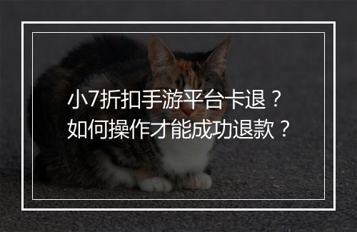小7折扣手游平台卡退？如何操作才能成功退款？