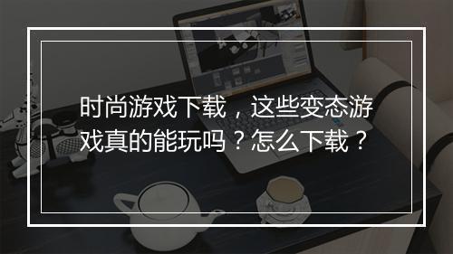 时尚游戏下载,这些变态游戏真的能玩吗?怎么下载?