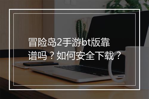 冒险岛2手游bt版靠谱吗?如何安全下载?
