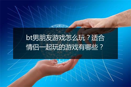 bt男朋友游戏怎么玩?适合情侣一起玩的游戏有哪些?