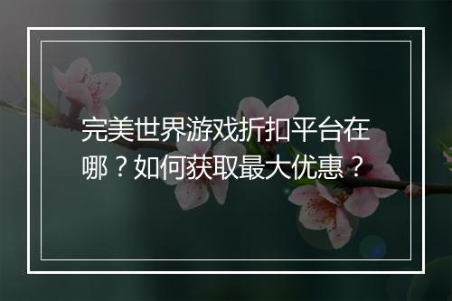 完美世界游戏折扣平台在哪?如何获取最大优惠?