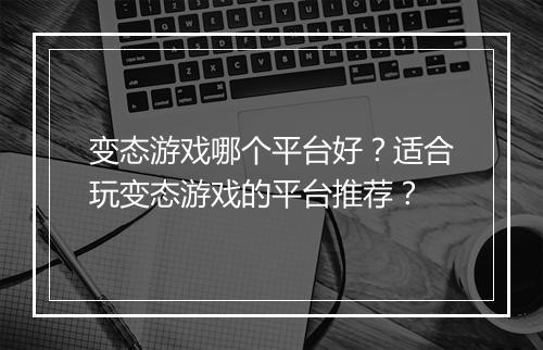 变态游戏哪个平台好?适合玩变态游戏的平台推荐?