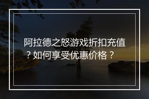 阿拉德之怒游戏折扣充值？如何享受优惠价格？