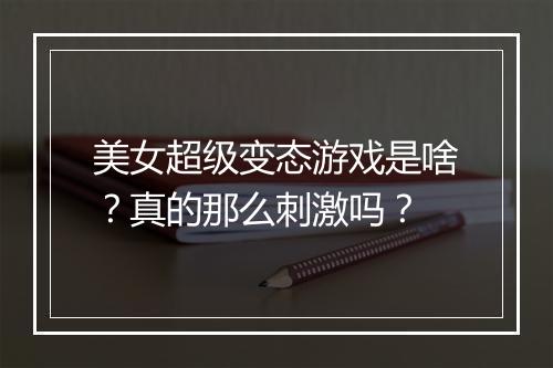 美女超级变态游戏是啥？真的那么刺激吗？