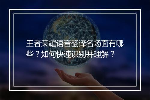 王者荣耀语音翻译名场面有哪些？如何快速识别并理解？