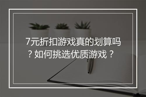 7元折扣游戏真的划算吗?如何挑选优质游戏?
