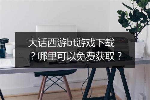 大话西游bt游戏下载？哪里可以免费获取？