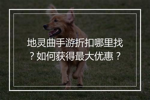 地灵曲手游折扣哪里找?如何获得最大优惠?