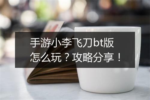 手游小李飞刀bt版怎么玩？攻略分享！