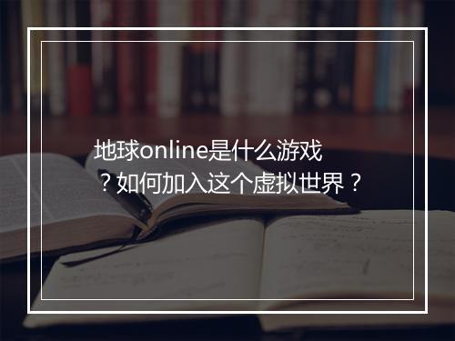 地球online是什么游戏？如何加入这个虚拟世界？