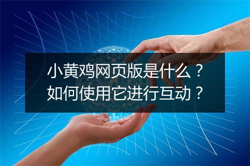 小黄鸡网页版是什么?如何使用它进行互动?