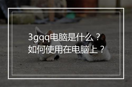 3gqq电脑是什么？如何使用在电脑上？