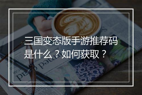 三国变态版手游推荐码是什么？如何获取？
