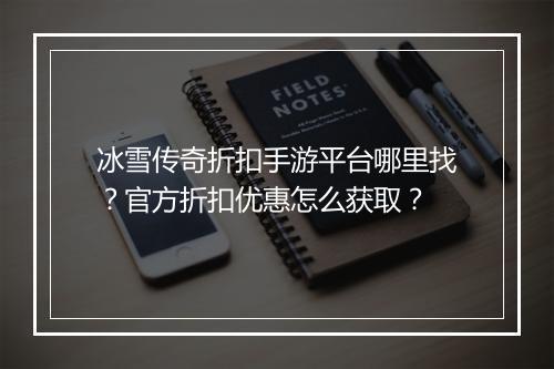 冰雪传奇折扣手游平台哪里找？官方折扣优惠怎么获取？