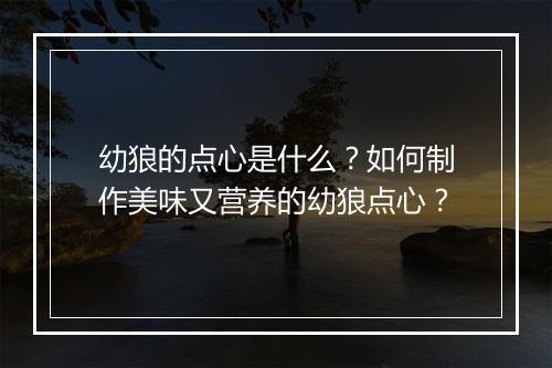 幼狼的点心是什么？如何制作美味又营养的幼狼点心？
