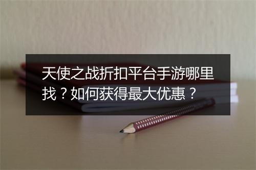 天使之战折扣平台手游哪里找？如何获得最大优惠？