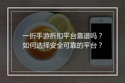 一折手游折扣平台靠谱吗？如何选择安全可靠的平台？