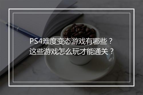 PS4难度变态游戏有哪些？这些游戏怎么玩才能通关？