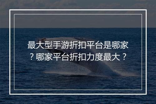最大型手游折扣平台是哪家？哪家平台折扣力度最大？