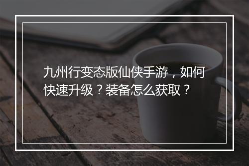九州行变态版仙侠手游，如何快速升级？装备怎么获取？