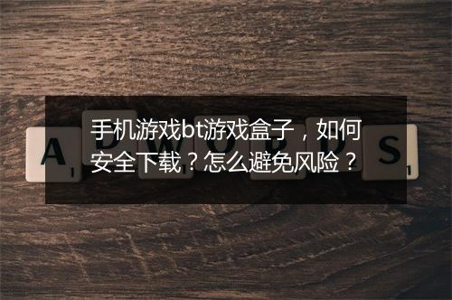 手机游戏bt游戏盒子,如何安全下载?怎么避免风险?