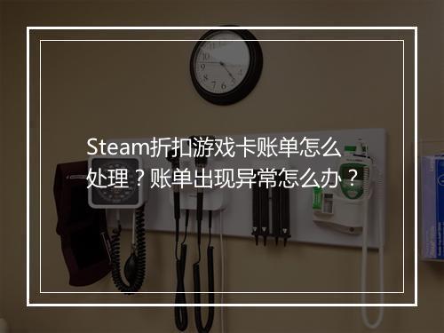 Steam折扣游戏卡账单怎么处理？账单出现异常怎么办？