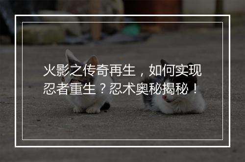 火影之传奇再生，如何实现忍者重生？忍术奥秘揭秘！