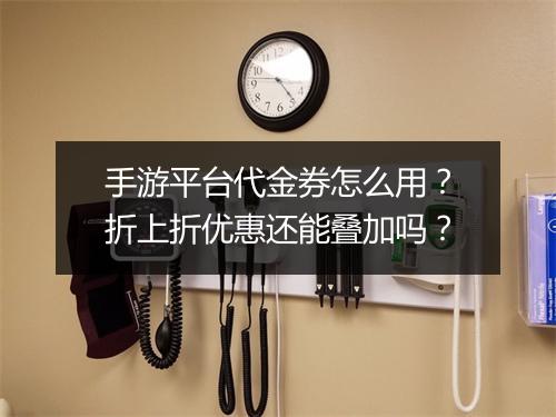 手游平台代金券怎么用？折上折优惠还能叠加吗？