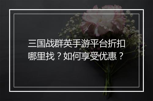 三国战群英手游平台折扣哪里找？如何享受优惠？